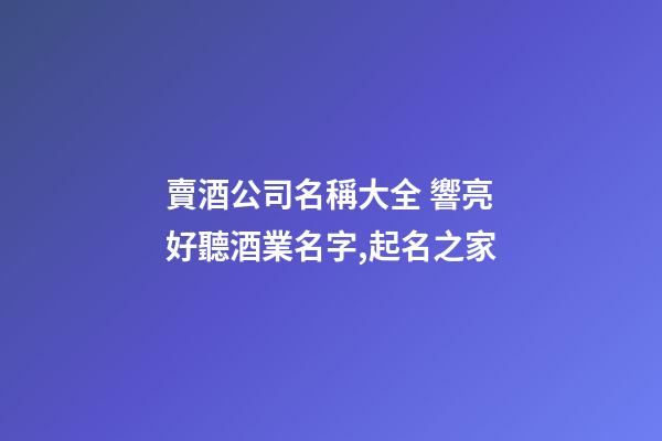 賣酒公司名稱大全 響亮好聽酒業名字,起名之家
